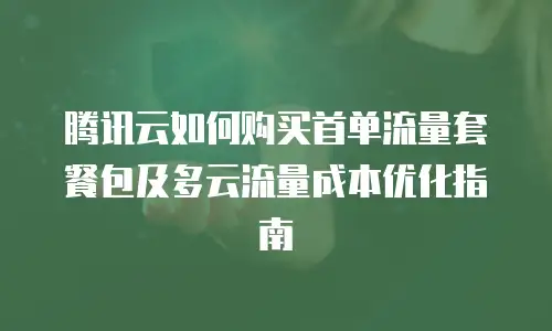 腾讯云如何购买首单流量套餐包及多云流量成本优化指南