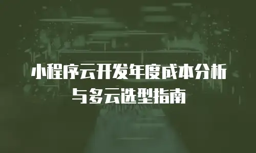 小程序云开发年度成本分析与多云选型指南