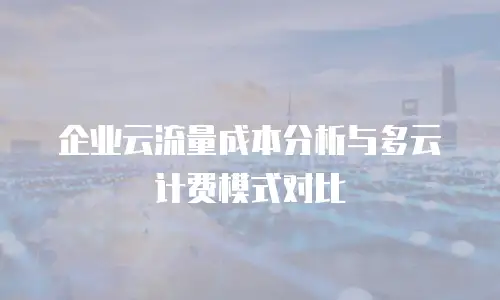 企业云流量成本分析与多云计费模式对比
