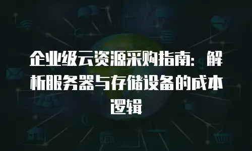 企业级云资源采购指南：解析服务器与存储设备的成本逻辑