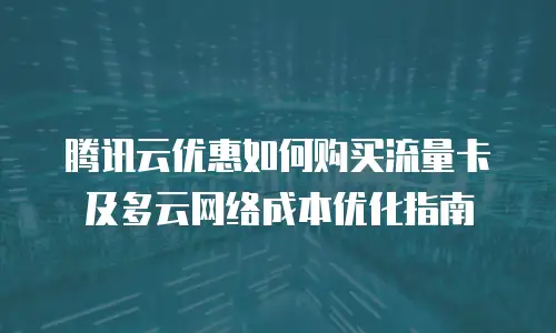 腾讯云优惠如何购买流量卡及多云网络成本优化指南