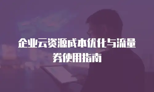 企业云资源成本优化与流量券使用指南