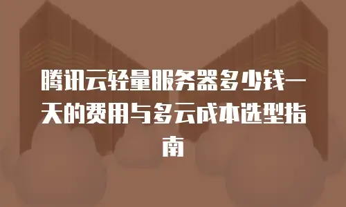 腾讯云轻量服务器多少钱一天的费用与多云成本选型指南