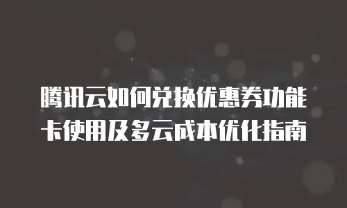 腾讯云如何兑换优惠券功能卡使用及多云成本优化指南