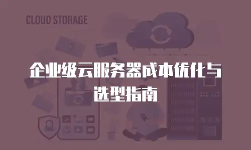 企业级云服务器成本优化与选型指南