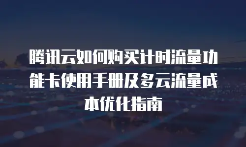 腾讯云如何购买计时流量功能卡使用手册及多云流量成本优化指南