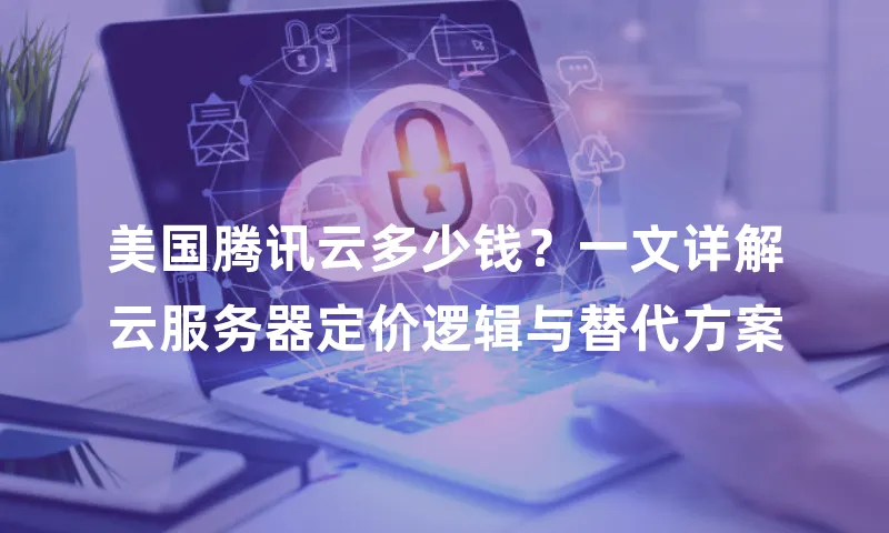 美国腾讯云多少钱？一文详解云服务器定价逻辑与替代方案