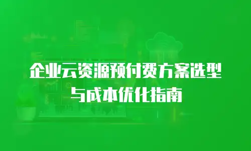 企业云资源预付费方案选型与成本优化指南