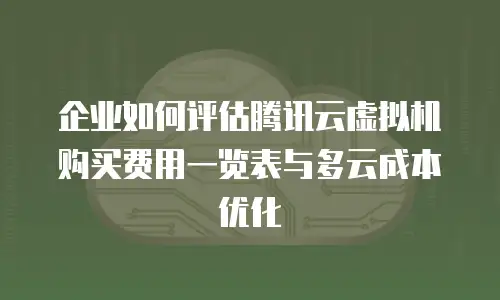 企业如何评估腾讯云虚拟机购买费用一览表与多云成本优化
