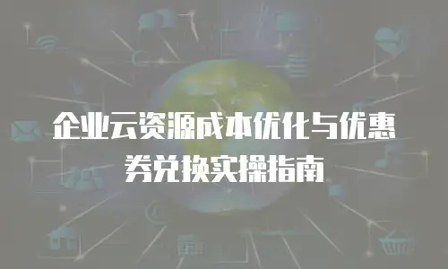 企业云资源成本优化与优惠券兑换实操指南
