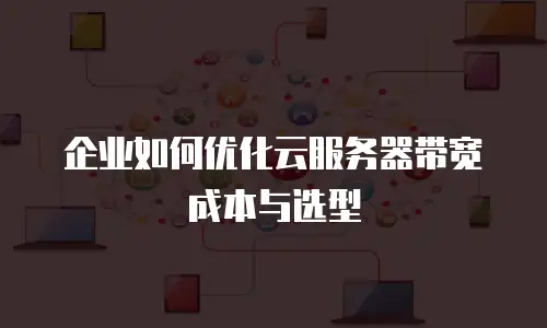 企业如何优化云服务器带宽成本与选型