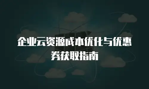 企业云资源成本优化与优惠券获取指南
