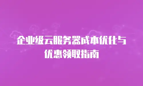 企业级云服务器成本优化与优惠领取指南