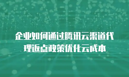 企业如何通过腾讯云渠道代理返点政策优化云成本
