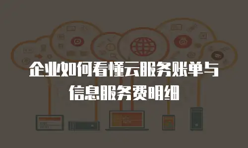 企业如何看懂云服务账单与信息服务费明细