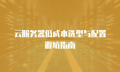 云服务器低成本选型与配置避坑指南