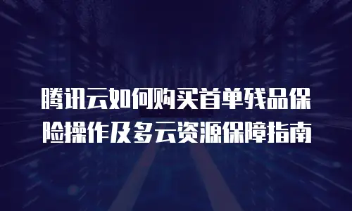 腾讯云如何购买首单残品保险操作及多云资源保障指南