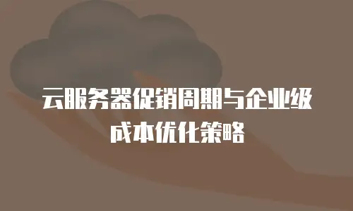 云服务器促销周期与企业级成本优化策略