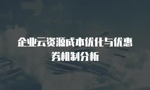 企业云资源成本优化与优惠券机制分析