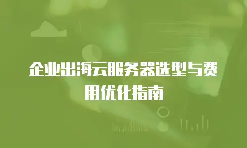 企业出海云服务器选型与费用优化指南