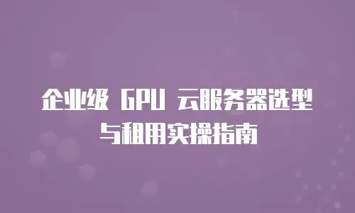 企业级 GPU 云服务器选型与租用实操指南