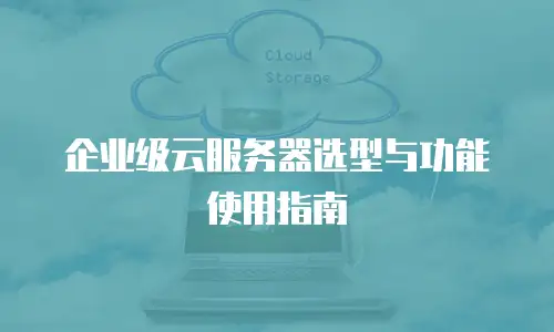 企业级云服务器选型与功能使用指南