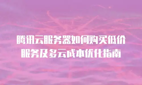 腾讯云服务器如何购买低价服务及多云成本优化指南
