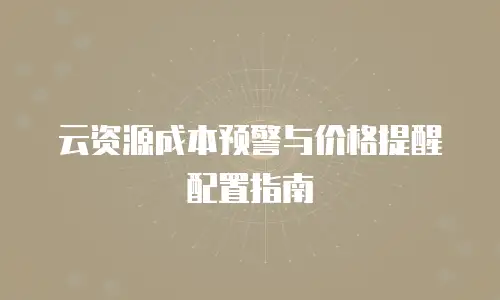 云资源成本预警与价格提醒配置指南