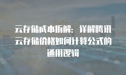 云存储成本拆解：详解腾讯云存储价格如何计算公式的通用逻辑