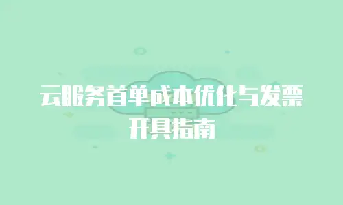 云服务首单成本优化与发票开具指南