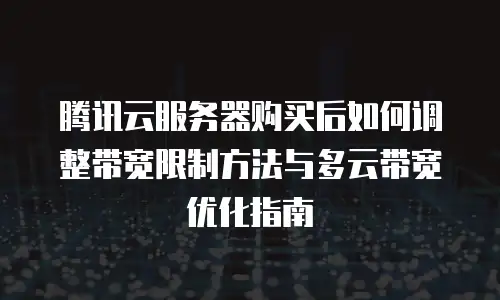 腾讯云服务器购买后如何调整带宽限制方法与多云带宽优化指南