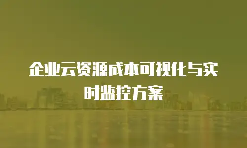 企业云资源成本可视化与实时监控方案