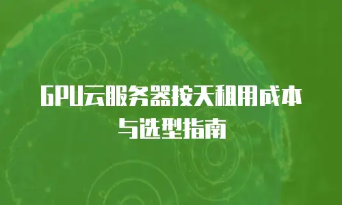 GPU云服务器按天租用成本与选型指南