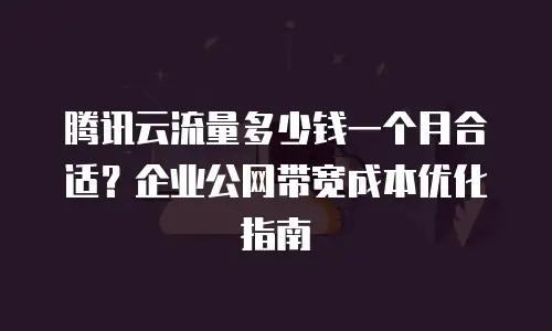 腾讯云流量多少钱一个月合适？企业公网带宽成本优化指南