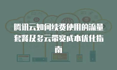 腾讯云如何续费使用的流量套餐及多云带宽成本优化指南