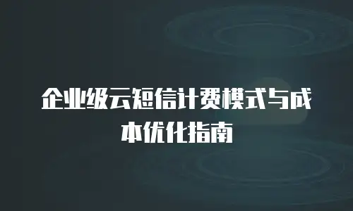 企业级云短信计费模式与成本优化指南
