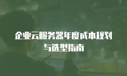 企业云服务器年度成本规划与选型指南