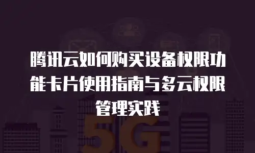 腾讯云如何购买设备权限功能卡片使用指南与多云权限管理实践