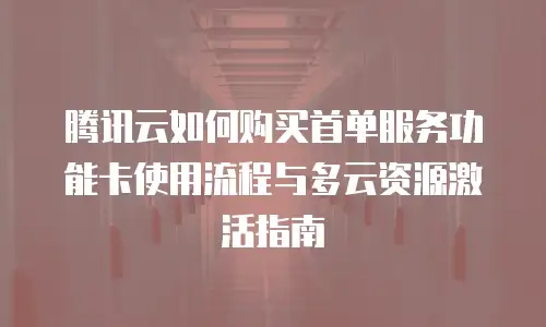 腾讯云如何购买首单服务功能卡使用流程与多云资源激活指南