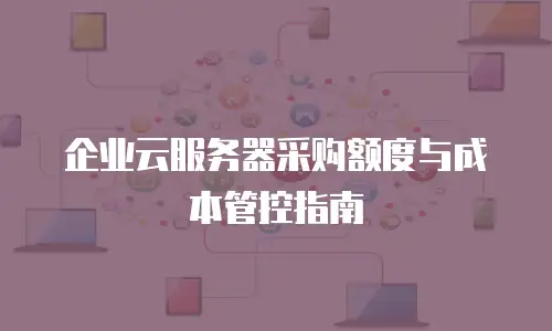 企业云服务器采购额度与成本管控指南