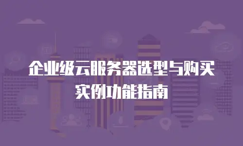 企业级云服务器选型与购买实例功能指南