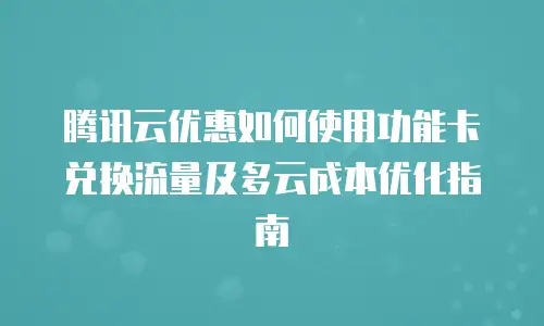 腾讯云优惠如何使用功能卡兑换流量及多云成本优化指南