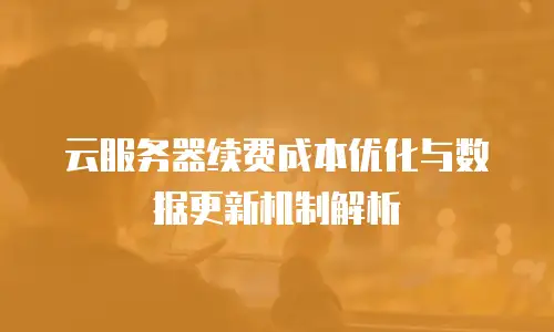 云服务器续费成本优化与数据更新机制解析
