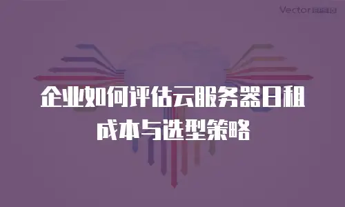 企业如何评估云服务器日租成本与选型策略