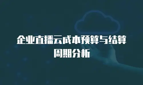 企业直播云成本预算与结算周期分析