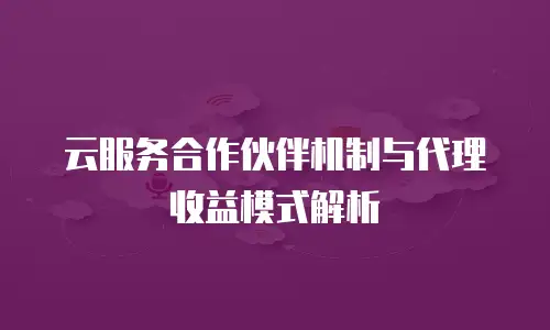 云服务合作伙伴机制与代理收益模式解析