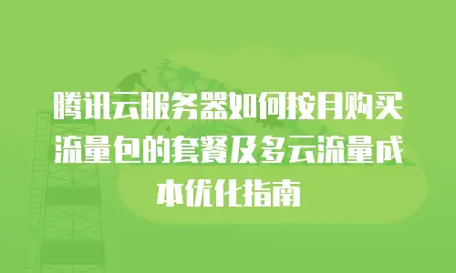 腾讯云服务器如何按月购买流量包的套餐及多云流量成本优化指南