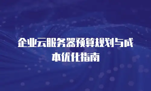 企业云服务器预算规划与成本优化指南