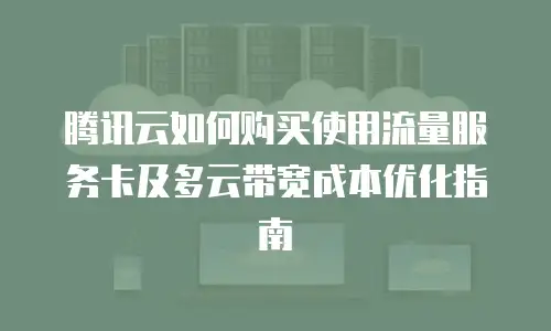 腾讯云如何购买使用流量服务卡及多云带宽成本优化指南