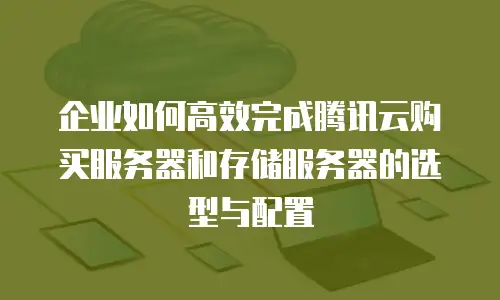 企业如何高效完成腾讯云购买服务器和存储服务器的选型与配置